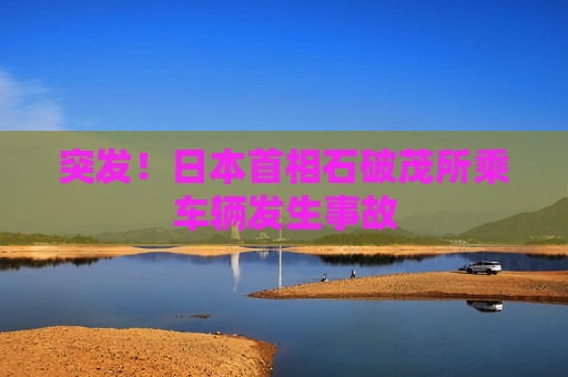 突发！日本首相石破茂所乘车辆发生事故  第1张