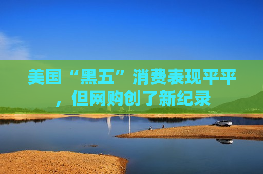 美国“黑五”消费表现平平，但 *** 创了新纪录
