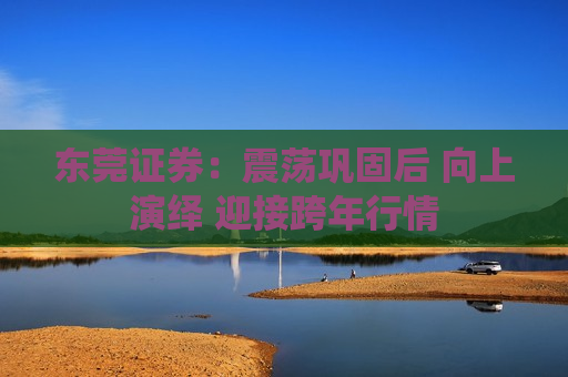 东莞证券：震荡巩固后 向上演绎 迎接跨年行情