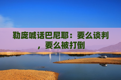 勒庞喊话巴尼耶：要么谈判，要么被打倒