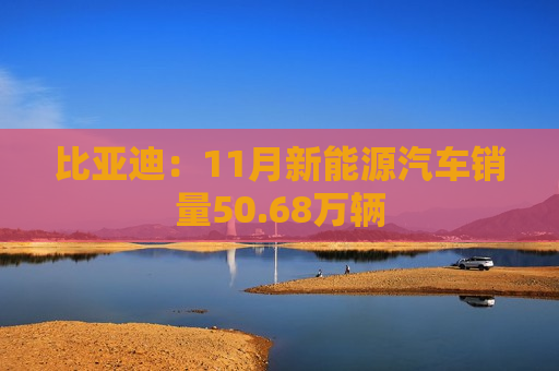 比亚迪：11月新能源汽车销量50.68万辆