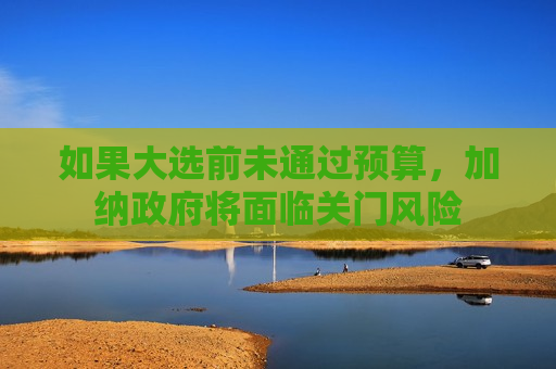 如果大选前未通过预算，加纳 *** 将面临关门风险