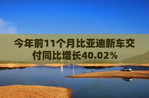 今年前11个月比亚迪新车交付同比增长40.02%