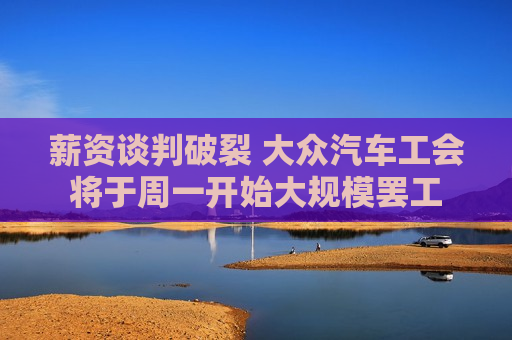 薪资谈判破裂 大众汽车工会将于周一开始大规模 *** 