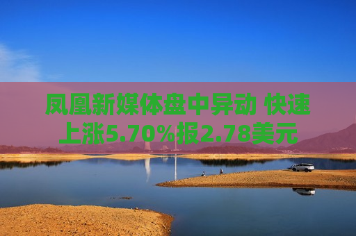 凤凰新媒体盘中异动 快速上涨5.70%报2.78美元