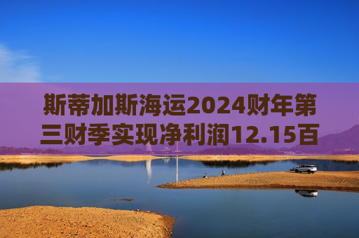 斯蒂加斯海运2024财年第三财季实现净利润12.15百万美元，同比减少22.81%