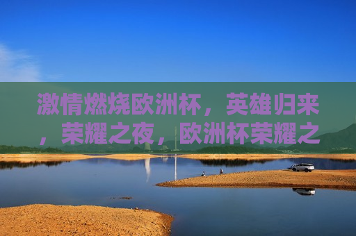  *** 燃烧欧洲杯，英雄归来，荣耀之夜，欧洲杯荣耀之夜，英雄归来， *** 燃烧，欧洲杯荣耀之夜，英雄归来， *** 燃烧