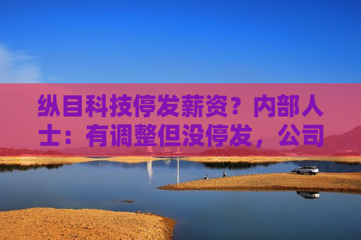 纵目科技停发薪资？内部人士：有调整但没停发，公司正常运转