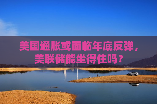 美国通胀或面临年底反弹，美联储能坐得住吗？