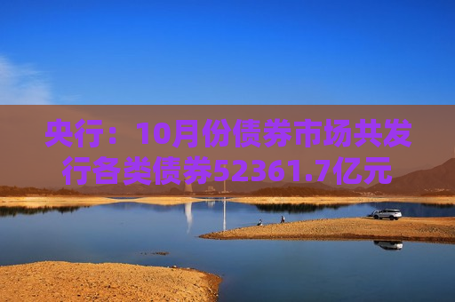 央行：10月份债券市场共发行各类债券52361.7亿元