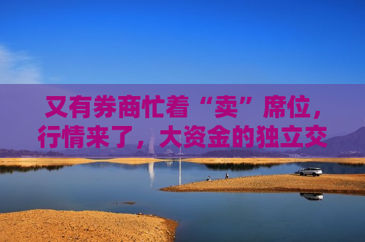 又有券商忙着“卖”席位，行情来了，大资金的独立交易单元需求又强了