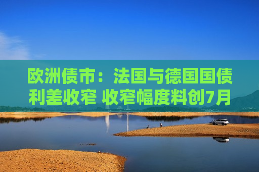 欧洲债市：法国与德国国债利差收窄 收窄幅度料创7月份以来更大