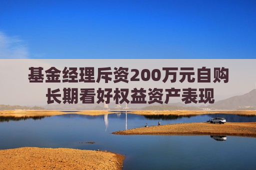 基金经理斥资200万元自购 长期看好权益资产表现  第1张