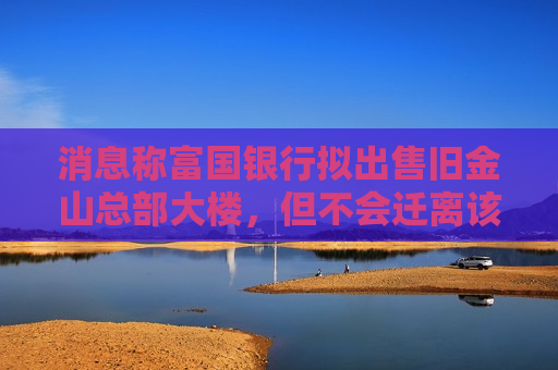 消息称富国银行拟出售旧金山总部大楼，但不会迁离该市