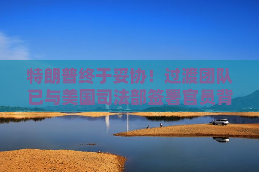 特朗普终于妥协！过渡团队已与美国司法部签署官员背调协议