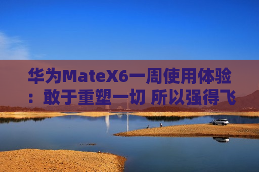 华为MateX6一周使用体验：敢于重塑一切 所以强得飞起