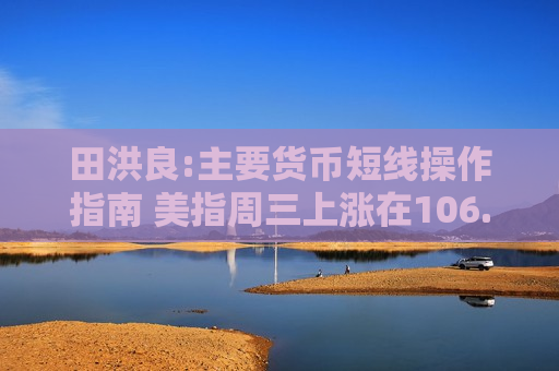 田洪良:主要货币短线操作指南 美指周三上涨在106.75之下遇阻