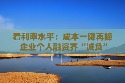 看利率水平：成本一降再降 企业个人融资齐“减负”