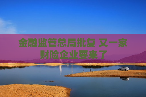 金融监管总局批复 又一家财险企业要来了