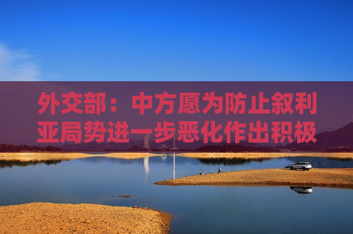 外交部：中方愿为防止叙利亚局势进一步恶化作出积极努力
