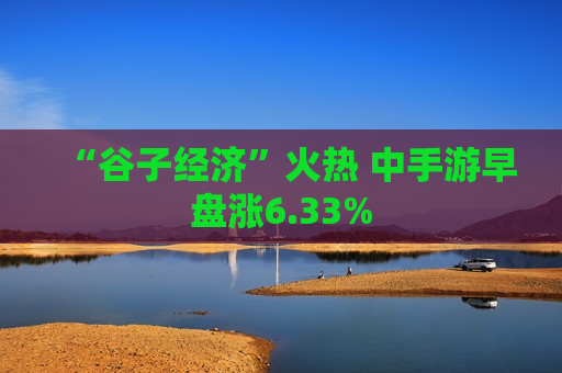 “谷子经济”火热 中手游早盘涨6.33%