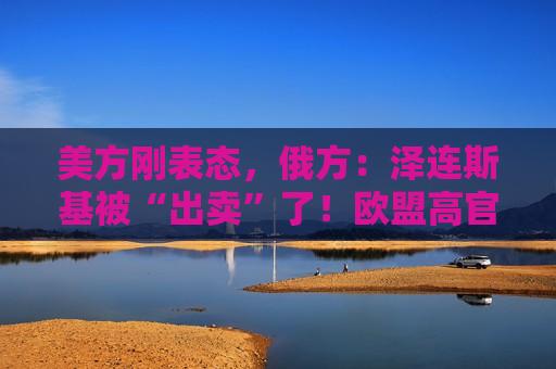 美方刚表态，俄方：泽连斯基被“出卖”了！欧盟高官：不排除向乌派兵