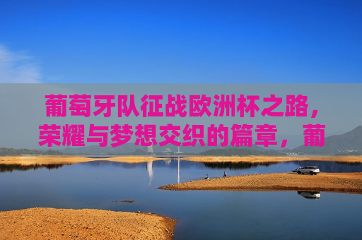 葡萄牙队征战欧洲杯之路，荣耀与梦想交织的篇章，葡萄牙队征战欧洲杯，荣耀与梦想的旅程，葡萄牙队征战欧洲杯，荣耀与梦想的征程
