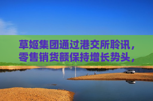 草姬集团通过港交所聆讯，零售销货额保持增长势头，前景看好