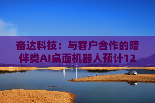 奋达科技：与客户合作的陪伴类AI桌面机器人预计12月量产交付