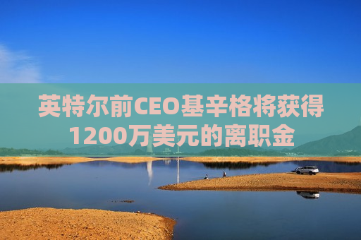 英特尔前CEO基辛格将获得1200万美元的离职金