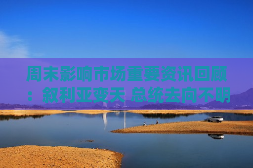 周末影响市场重要资讯回顾：叙利亚变天 总统去向不明 英伟达CEO黄仁勋被曝嫌避税80亿美元