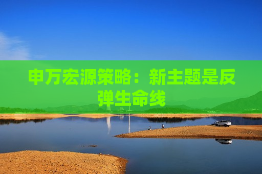 申万宏源策略：新主题是反弹生命线