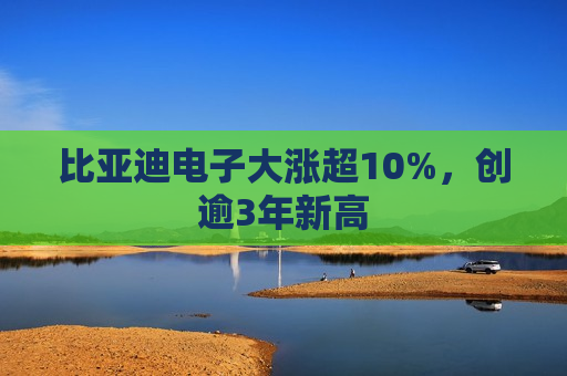 比亚迪电子大涨超10%，创逾3年新高