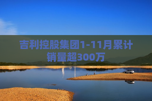 吉利控股集团1-11月累计销量超300万