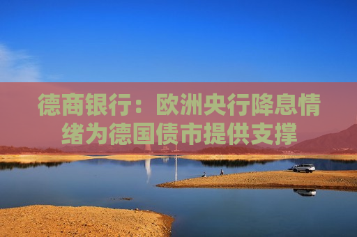 德商银行：欧洲央行降息情绪为德国债市提供支撑