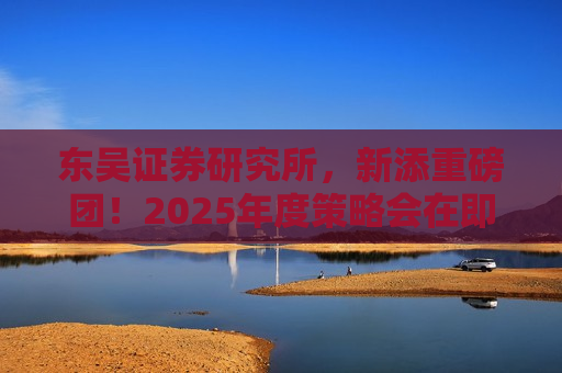 东吴证券研究所，新添重磅团！2025年度策略会在即