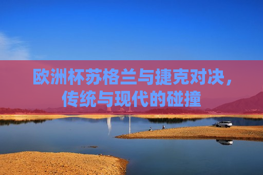 欧洲杯苏格兰与捷克对决，传统与现代的碰撞