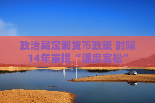 政治局定调货币政策 时隔14年重提“适度宽松”