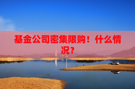 基金公司密集限购！什么情况？