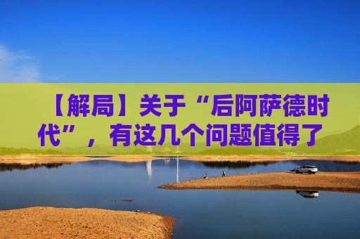 【解局】关于“后阿萨德时代”，有这几个问题值得了解  第1张
