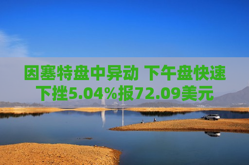 因塞特盘中异动 下午盘快速下挫5.04%报72.09美元