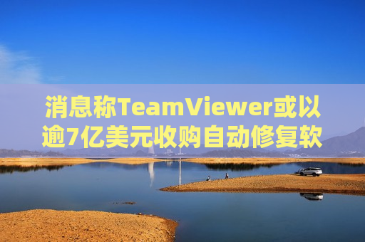 消息称TeamViewer或以逾7亿美元收购自动修复软件制造商1E
