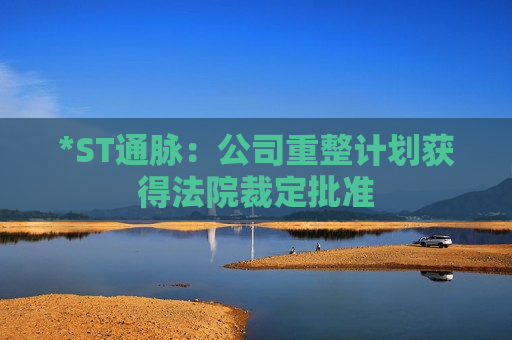 *ST通脉：公司重整计划获得法院裁定批准  第1张