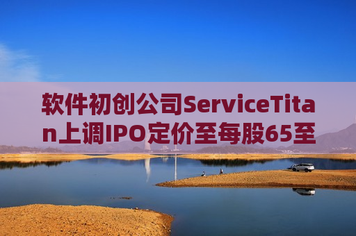 软件初创公司ServiceTitan上调IPO定价至每股65至67美元 筹资增至5.896亿美元  第1张