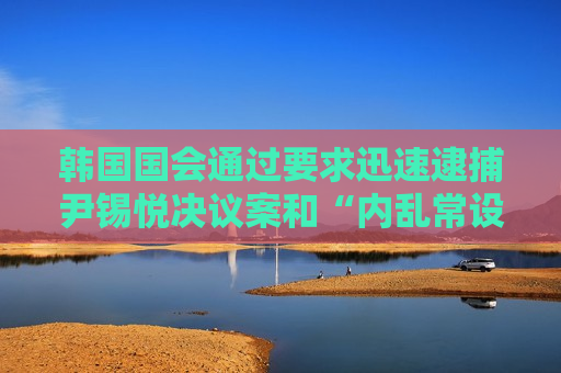 韩国国会通过要求迅速逮捕尹锡悦决议案和“内乱常设特检法”