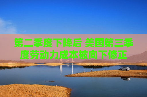 第二季度下降后 美国第三季度劳动力成本被向下修正