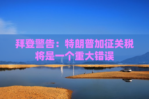 拜登警告：特朗普加征关税将是一个重大错误