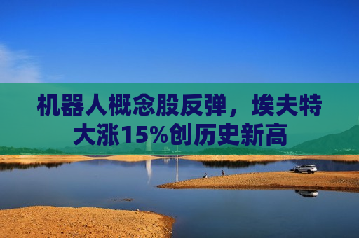 机器人概念股反弹，埃夫特大涨15%创历史新高