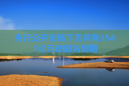 央行公开市场下周将有3541亿元逆回购到期