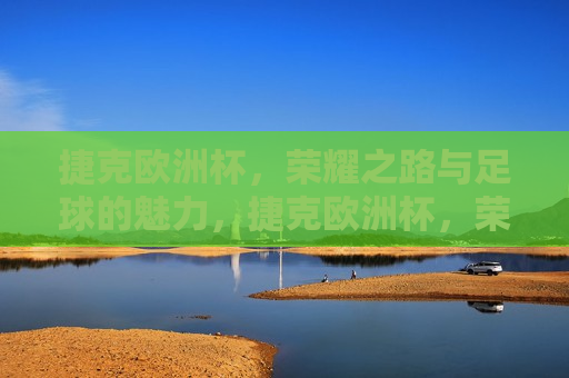 捷克欧洲杯，荣耀之路与足球的魅力，捷克欧洲杯，荣耀之路，足球的魅力展现，捷克欧洲杯，荣耀之路与足球魅力的璀璨展现